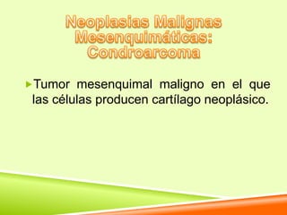 Tumor mesenquimal maligno en el que
 las células producen cartílago neoplásico.
 