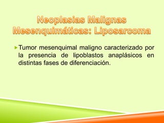 Tumor mesenquimal maligno caracterizado por
 la presencia de lipoblastos anaplásicos en
 distintas fases de diferenciación.
 