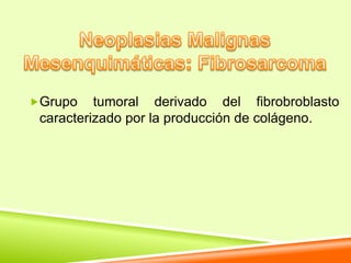 Grupo    tumoral derivado del fibrobroblasto
 caracterizado por la producción de colágeno.
 