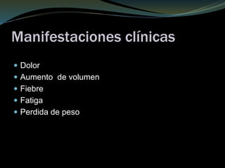 Manifestaciones clínicas
 Dolor
 Aumento de volumen
 Fiebre
 Fatiga
 Perdida de peso
 