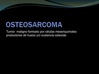 Tumor maligno formado por células mesenquimales
productoras de hueso y/o sustancia osteoide
 