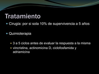 Tratamiento
 Cirugía: por si sola 10% de supervivencia a 5 años
 Quimioterapia
 3 a 5 ciclos antes de evaluar la respuesta a la misma
 vincristina, actinomicina D, ciclofosfamida y
adriamicina
 