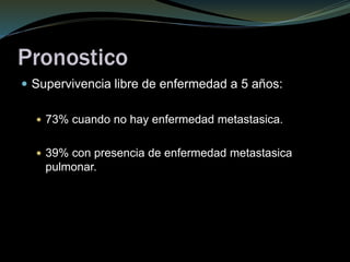 Pronostico
 Supervivencia libre de enfermedad a 5 años:
 73% cuando no hay enfermedad metastasica.
 39% con presencia de enfermedad metastasica
pulmonar.
 