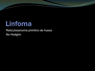 Reticulosarcoma primitivo de hueso
No Hodgkin
 