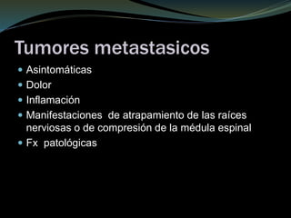 Tumores metastasicos
 Asintomáticas
 Dolor
 Inflamación
 Manifestaciones de atrapamiento de las raíces
nerviosas o de compresión de la médula espinal
 Fx patológicas
 