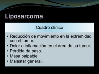 Liposarcoma
Cuadro clínico
• Reducción de movimiento en la extremidad
con el tumor.
• Dolor e inflamación en el área de su tumor.
• Pérdida de peso.
• Masa palpable
• Malestar general.
 