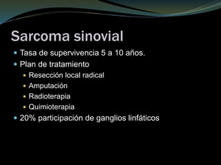 Sarcoma sinovial
 Tasa de supervivencia 5 a 10 años.
 Plan de tratamiento
 Resección local radical
 Amputación
 Radioterapia
 Quimioterapia
 20% participación de ganglios linfáticos
 
