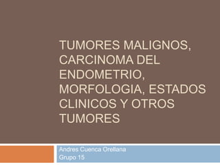 TUMORES MALIGNOS,
CARCINOMA DEL
ENDOMETRIO,
MORFOLOGIA, ESTADOS
CLINICOS Y OTROS
TUMORES
Andres Cuenca Orellana
Grupo 15
 