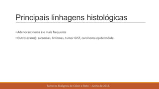Principais linhagens histológicas
▪ Adenocarcinoma é o mais frequente
▪ Outros (raros): sarcomas, linfomas, tumor GIST, carcinoma epidermóide.
Tumores Malignos de Cólon e Reto – Junho de 2013.
 
