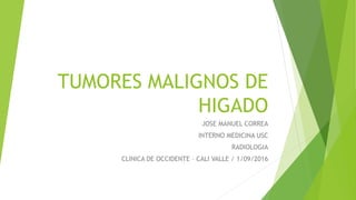 TUMORES MALIGNOS DE
HIGADO
JOSE MANUEL CORREA
INTERNO MEDICINA USC
RADIOLOGIA
CLINICA DE OCCIDENTE – CALI VALLE / 1/09/2016
 