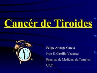 Felipe Arteaga García Ivan E. Castillo Vazquez Facultad de Medicina de Tampico. UAT Cancér de Tiroides 