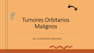 Tumores Orbitarios
Malignos
DR. ALEXANDER NARANJO
 