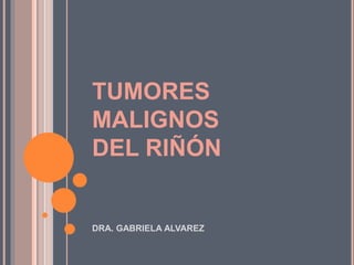TUMORES
MALIGNOS
DEL RIÑÓN
DRA. GABRIELA ALVAREZ
 