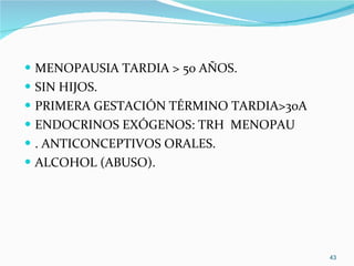 MENOPAUSIA TARDIA > 50 AÑOS. SIN HIJOS. PRIMERA GESTACIÓN TÉRMINO TARDIA>30A ENDOCRINOS EXÓGENOS: TRH  MENOPAU . ANTICONCEPTIVOS ORALES. ALCOHOL (ABUSO). 