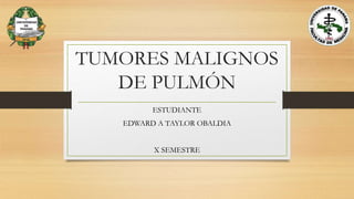TUMORES MALIGNOS
DE PULMÓN
ESTUDIANTE
EDWARD A TAYLOR OBALDIA
X SEMESTRE
 