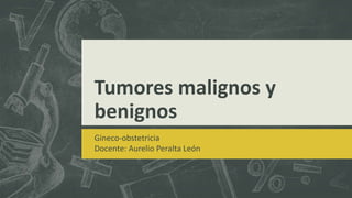 Tumores malignos y
benignos
Gineco-obstetricia
Docente: Aurelio Peralta León
 