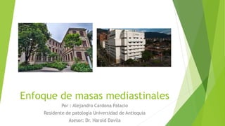 Enfoque de masas mediastinales
Por : Alejandro Cardona Palacio
Residente de patología Universidad de Antioquia
Asesor: Dr. Harold Davila
 