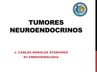 TUMORES 
NEUROENDOCRINOS 
J. CARLOS MORALES OYERVIDES 
R3 ENDOCRINOLOGIA 
 
