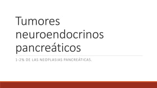 Tumores
neuroendocrinos
pancreáticos
1-2% DE LAS NEOPLASIAS PANCREÁTICAS.
 