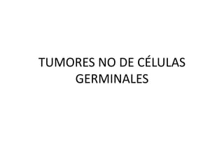 TUMORES NO DE CÉLULAS
GERMINALES
 