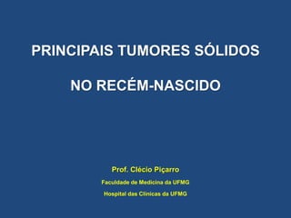 PRINCIPAIS TUMORES SÓLIDOS
NO RECÉM-NASCIDO
Prof. Clécio Piçarro
Faculdade de Medicina da UFMG
Hospital das Clínicas da UFMG
 