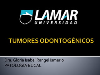 Dra. Gloria Isabel Rangel Ismerio
PATOLOGIA BUCAL
 