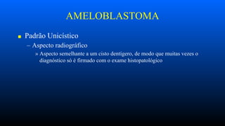 AMELOBLASTOMA
■ Padrão Unicístico
– Aspecto radiográfico
» Aspecto semelhante a um cisto dentígero, de modo que muitas vezes o
diagnóstico só é firmado com o exame histopatológico
 