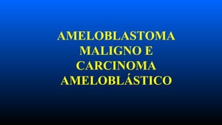 AMELOBLASTOMA
MALIGNO E
CARCINOMA
AMELOBLÁSTICO
 