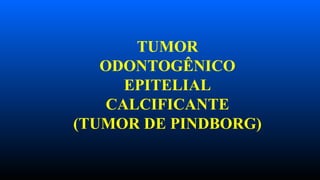TUMOR
ODONTOGÊNICO
EPITELIAL
CALCIFICANTE
(TUMOR DE PINDBORG)
 