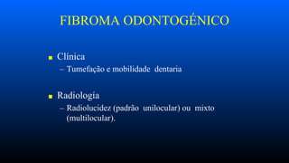 FIBROMA ODONTOGÉNICO
■ Clínica
– Tumefação e mobilidade dentaria
■ Radiología
– Radiolucidez (padrão unilocular) ou mixto
(multilocular).
 
