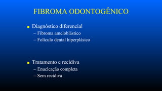 FIBROMA ODONTOGÊNICO
■ Diagnóstico diferencial
– Fibroma ameloblástico
– Folículo dental hiperplásico
■ Tratamento e recidiva
– Enucleação completa
– Sem recidiva
 