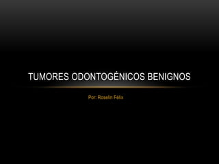 Por: Roselin Félix
TUMORES ODONTOGÉNICOS BENIGNOS
 