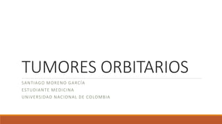 TUMORES ORBITARIOS
SANTIAGO MORENO GARCÍA
ESTUDIANTE MEDICINA
UNIVERSIDAD NACIONAL DE COLOMBIA
 