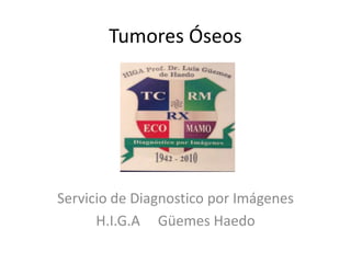 Tumores Óseos 
Servicio de Diagnostico por Imágenes 
H.I.G.A Güemes Haedo 
 