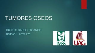 TUMORES OSEOS
DR LUIS CARLOS BLANCO
R3TYO HTO 275
 