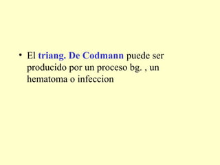 • El triang. De Codmann puede ser
producido por un proceso bg. , un
hematoma o infeccion
 