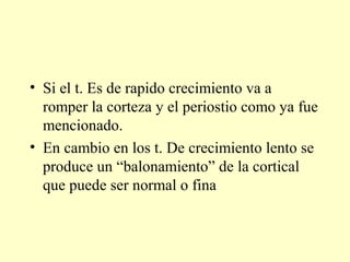 • Si el t. Es de rapido crecimiento va a
romper la corteza y el periostio como ya fue
mencionado.
• En cambio en los t. De crecimiento lento se
produce un “balonamiento” de la cortical
que puede ser normal o fina
 