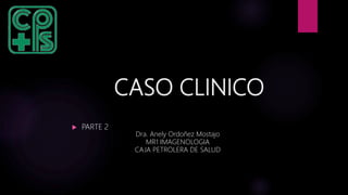 CASO CLINICO
 PARTE 2
Dra. Anely Ordoñez Mostajo
MR1 IMAGENOLOGIA
CAJA PETROLERA DE SALUD
 