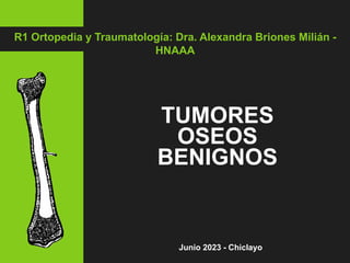 R1 Ortopedia y Traumatología: Dra. Alexandra Briones Milián -
HNAAA
TUMORES
OSEOS
BENIGNOS
Junio 2023 - Chiclayo
 