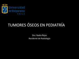 TUMORES ÓSEOS EN PEDIATRÍA
Dra. Nadia Rojas
Residente de Radiología
 