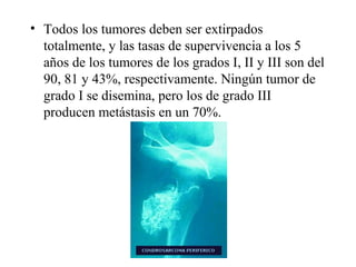 • Todos los tumores deben ser extirpados
  totalmente, y las tasas de supervivencia a los 5
  años de los tumores de los grados I, II y III son del
  90, 81 y 43%, respectivamente. Ningún tumor de
  grado I se disemina, pero los de grado III
  producen metástasis en un 70%.
 