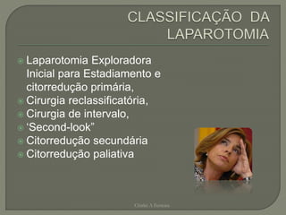  Laparotomia Exploradora
Inicial para Estadiamento e
citorredução primária,
 Cirurgia reclassificatória,
 Cirurgia de intervalo,
 ‘Second-look”
 Citorredução secundária
 Citorredução paliativa
Chirlei A Ferreira
 