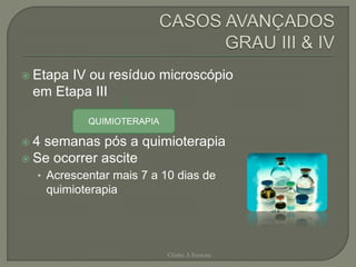  Etapa IV ou resíduo microscópio
em Etapa III
 4 semanas pós a quimioterapia
 Se ocorrer ascite
• Acrescentar mais 7 a 10 dias de
quimioterapia
Chirlei A Ferreira
QUIMIOTERAPIA
 