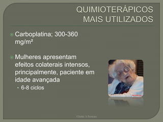  Carboplatina; 300-360
mg/m²
 Mulheres apresentam
efeitos colaterais intensos,
principalmente, paciente em
idade avançada
• 6-8 ciclos
Chirlei A Ferreira
 