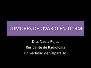 TUMORES DE OVARIO EN TC-RM
Dra. Nadia Rojas
Residente de Radiología
Universidad de Valparaíso.
 