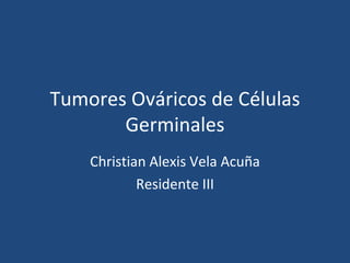 Tumores Ováricos de Células Germinales Christian Alexis Vela Acuña Residente III 