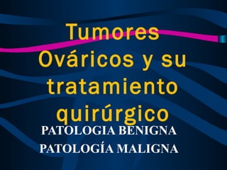 Tumores
Ováricos y su
tratamiento
quirúrgico
PATOLOGIA BENIGNA
PATOLOGÍA MALIGNA
 