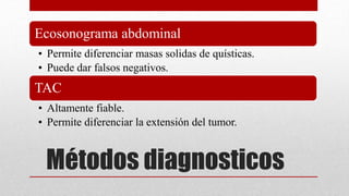 Métodos diagnosticos
Ecosonograma abdominal
• Permite diferenciar masas solidas de quísticas.
• Puede dar falsos negativos.
TAC
• Altamente fiable.
• Permite diferenciar la extensión del tumor.
 
