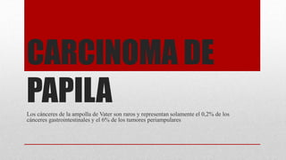 CARCINOMA DE
PAPILALos cánceres de la ampolla de Vater son raros y representan solamente el 0,2% de los
cánceres gastrointestinales y el 6% de los tumores periampulares
 