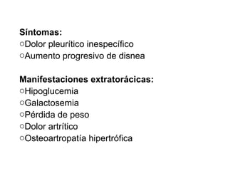 Síntomas:
oDolor pleurítico inespecífico
oAumento progresivo de disnea
Manifestaciones extratorácicas:
oHipoglucemia
oGalactosemia
oPérdida de peso
oDolor artrítico
oOsteoartropatía hipertrófica
 